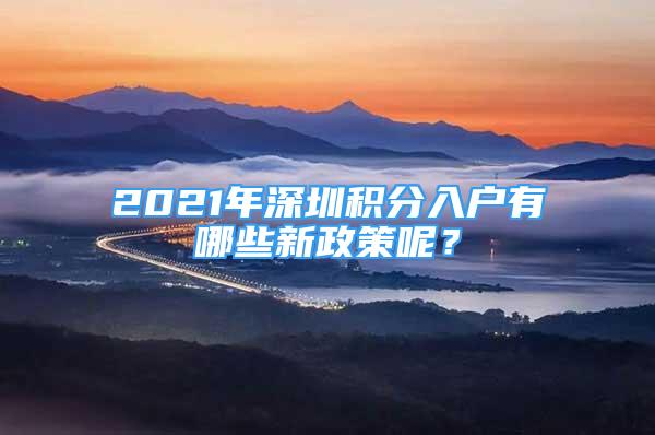 2021年深圳積分入戶有哪些新政策呢？