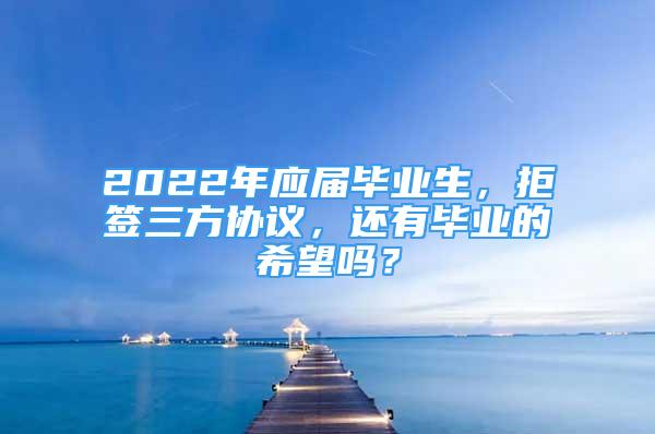 2022年應(yīng)屆畢業(yè)生，拒簽三方協(xié)議，還有畢業(yè)的希望嗎？