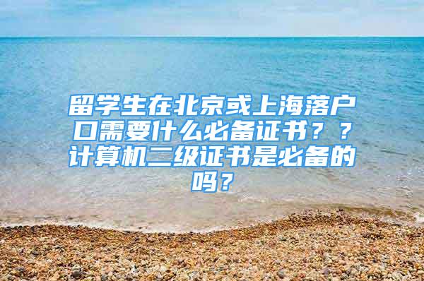 留學(xué)生在北京或上海落戶(hù)口需要什么必備證書(shū)？？計(jì)算機(jī)二級(jí)證書(shū)是必備的嗎？