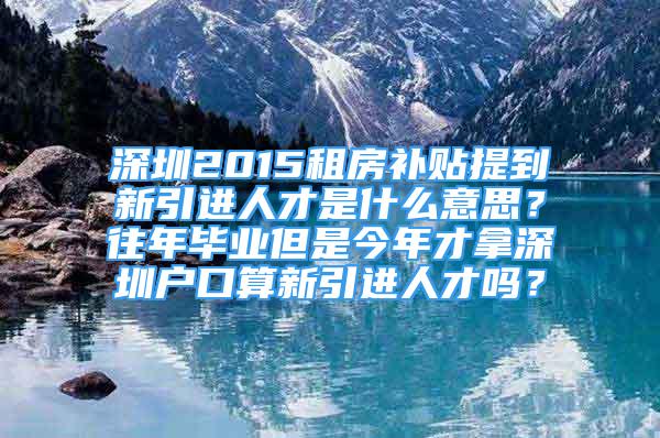 深圳2015租房補貼提到新引進人才是什么意思？往年畢業(yè)但是今年才拿深圳戶口算新引進人才嗎？