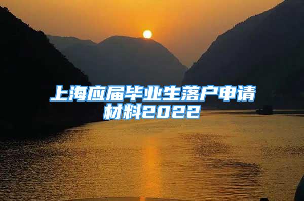 上海應(yīng)屆畢業(yè)生落戶申請(qǐng)材料2022