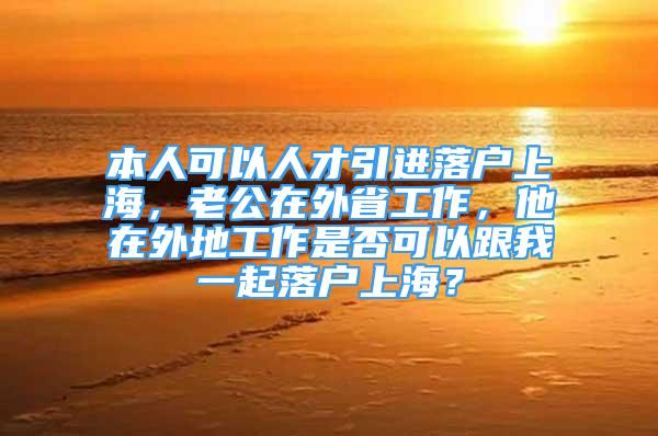 本人可以人才引進(jìn)落戶上海，老公在外省工作，他在外地工作是否可以跟我一起落戶上海？