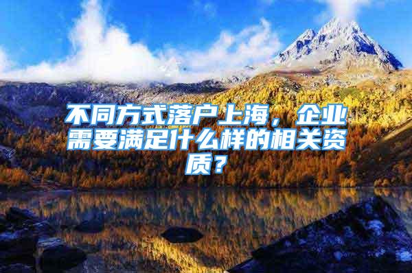 不同方式落戶上海，企業(yè)需要滿足什么樣的相關(guān)資質(zhì)？