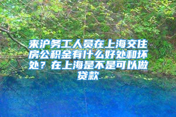 來滬務(wù)工人員在上海交住房公積金有什么好處和壞處？在上海是不是可以做貸款