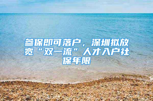 參保即可落戶，深圳擬放寬“雙一流”人才入戶社保年限