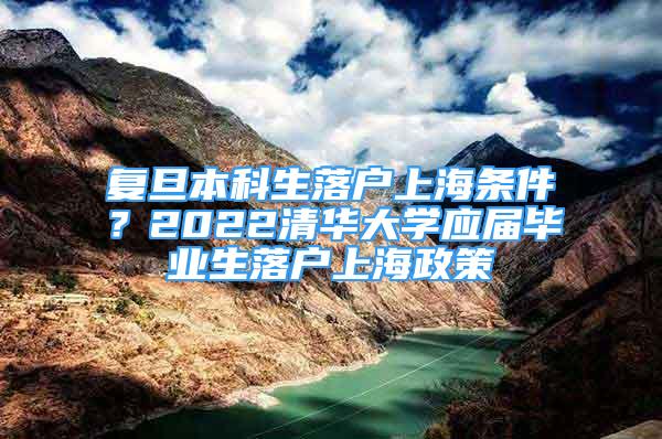 復旦本科生落戶上海條件？2022清華大學應屆畢業(yè)生落戶上海政策