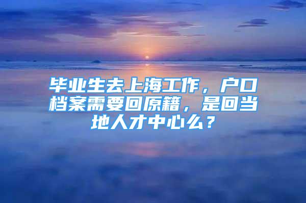 畢業(yè)生去上海工作，戶口檔案需要回原籍，是回當?shù)厝瞬胖行拿矗?/></p>
								<p style=