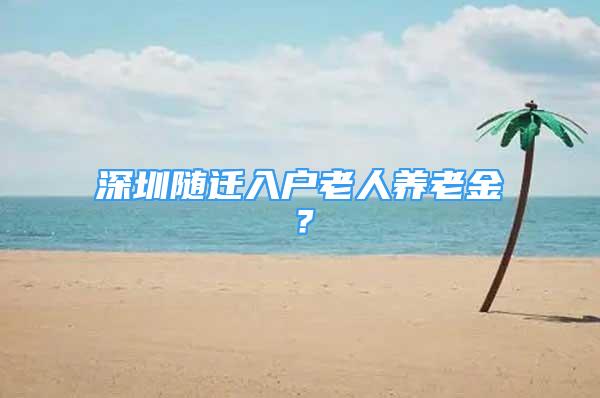 深圳隨遷入戶老人養(yǎng)老金？