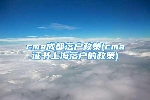 cma成都落戶政策(cma證書上海落戶的政策)