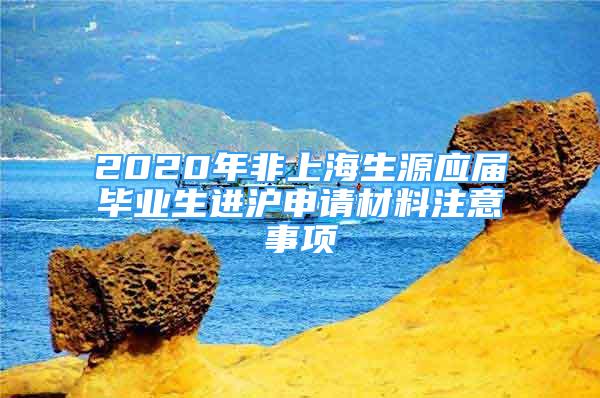 2020年非上海生源應(yīng)屆畢業(yè)生進(jìn)滬申請(qǐng)材料注意事項(xiàng)