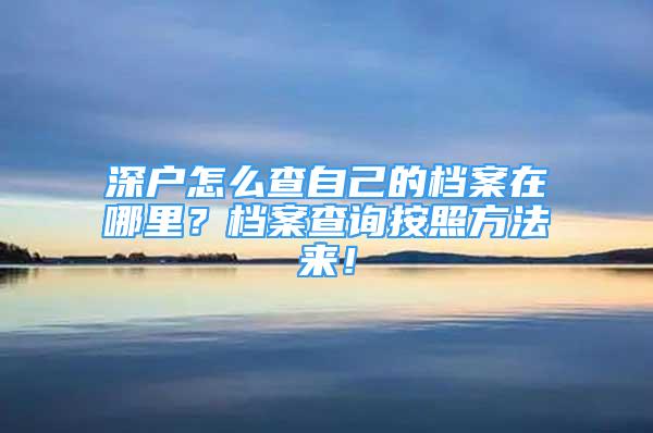 深戶怎么查自己的檔案在哪里？檔案查詢按照方法來(lái)！