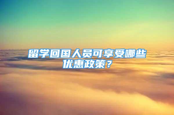 留學(xué)回國人員可享受哪些優(yōu)惠政策？