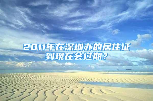 2011年在深圳辦的居住證到現(xiàn)在會(huì)過期？