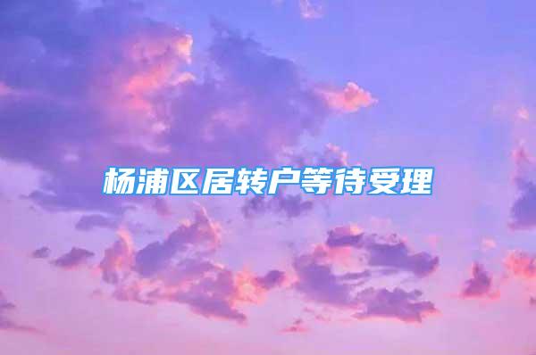 楊浦區(qū)居轉(zhuǎn)戶(hù)等待受理