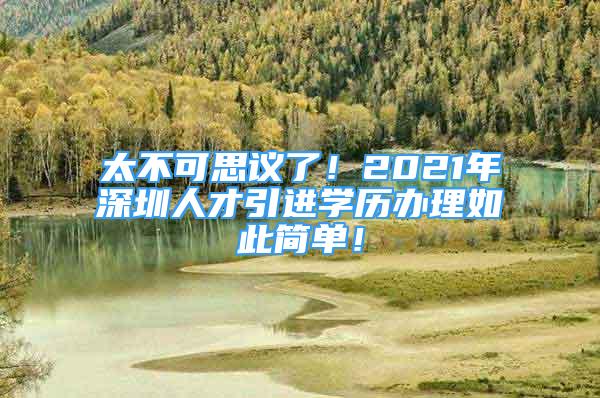 太不可思議了！2021年深圳人才引進(jìn)學(xué)歷辦理如此簡(jiǎn)單！