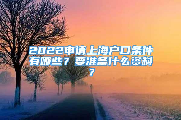 2022申請(qǐng)上海戶口條件有哪些？要準(zhǔn)備什么資料？