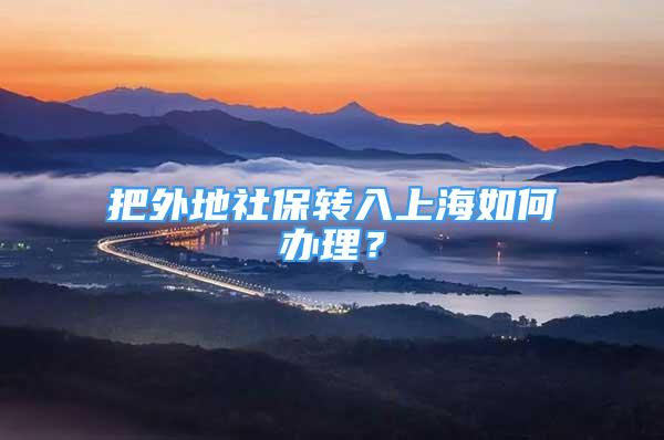 把外地社保轉(zhuǎn)入上海如何辦理？