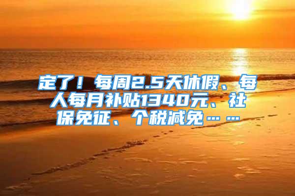 定了！每周2.5天休假、每人每月補貼1340元、社保免征、個稅減免……