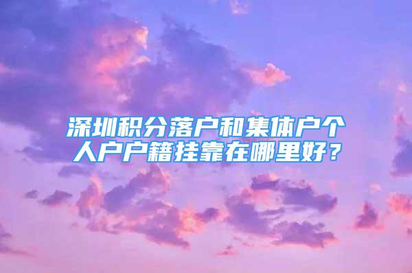 深圳積分落戶和集體戶個(gè)人戶戶籍掛靠在哪里好？