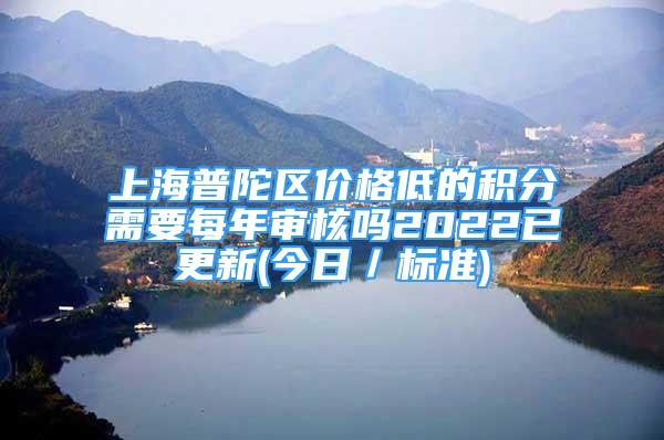 上海普陀區(qū)價(jià)格低的積分需要每年審核嗎2022已更新(今日／標(biāo)準(zhǔn))