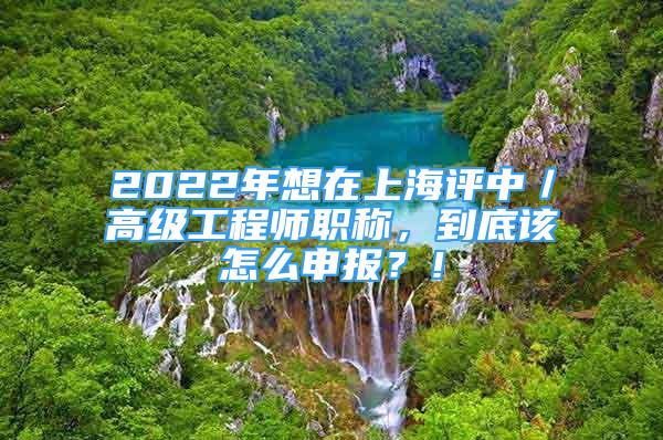 2022年想在上海評中／高級工程師職稱，到底該怎么申報？！