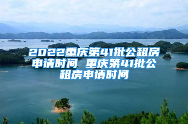 2022重慶第41批公租房申請時間 重慶第41批公租房申請時間