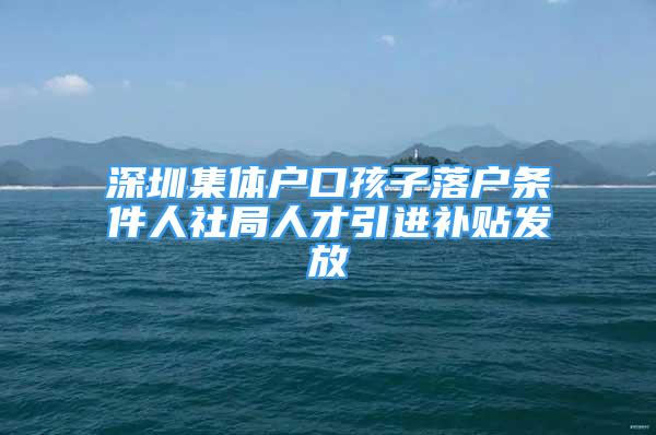 深圳集體戶口孩子落戶條件人社局人才引進補貼發(fā)放