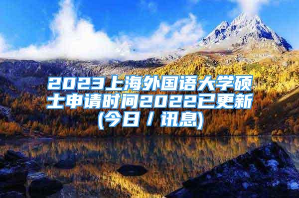 2023上海外國語大學(xué)碩士申請(qǐng)時(shí)間2022已更新(今日／訊息)