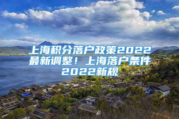 上海積分落戶政策2022最新調(diào)整！上海落戶條件2022新規(guī)