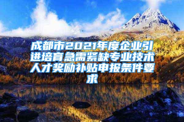 成都市2021年度企業(yè)引進(jìn)培育急需緊缺專業(yè)技術(shù)人才獎(jiǎng)勵(lì)補(bǔ)貼申報(bào)條件要求