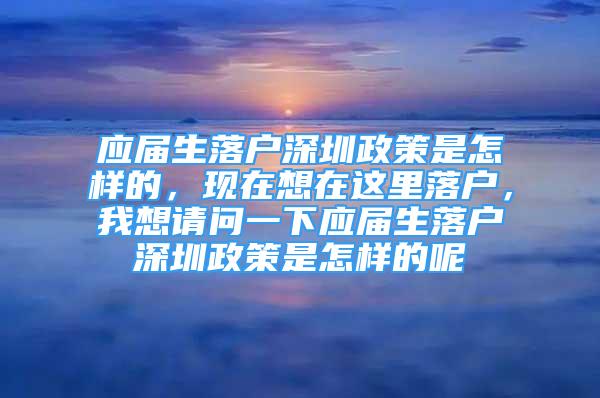 應(yīng)屆生落戶深圳政策是怎樣的，現(xiàn)在想在這里落戶，我想請問一下應(yīng)屆生落戶深圳政策是怎樣的呢