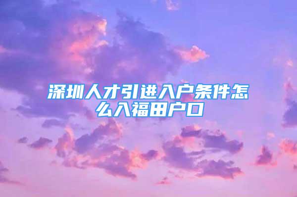 深圳人才引進入戶條件怎么入福田戶口