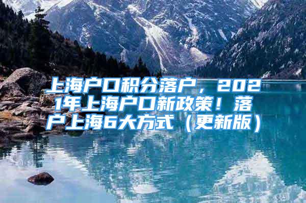 上海戶口積分落戶，2021年上海戶口新政策！落戶上海6大方式（更新版）