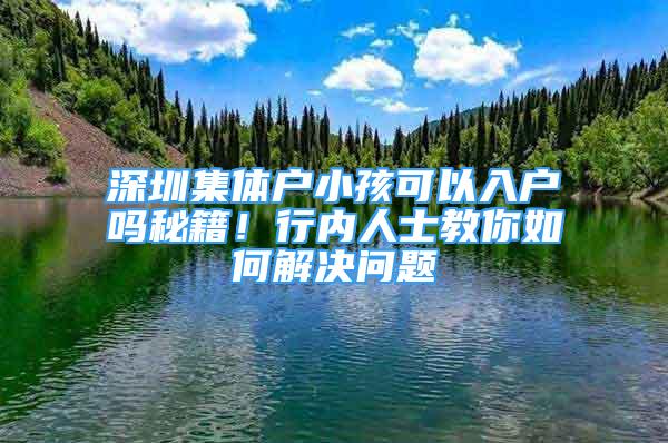 深圳集體戶小孩可以入戶嗎秘籍！行內(nèi)人士教你如何解決問(wèn)題