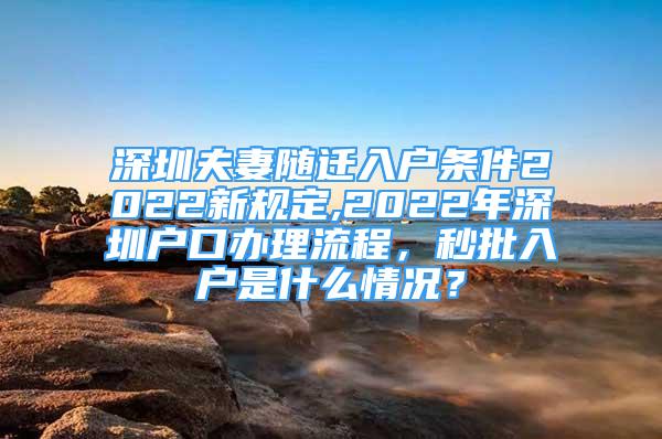 深圳夫妻隨遷入戶條件2022新規(guī)定,2022年深圳戶口辦理流程，秒批入戶是什么情況？