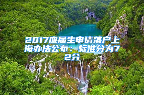 2017應(yīng)屆生申請(qǐng)落戶上海辦法公布：標(biāo)準(zhǔn)分為72分