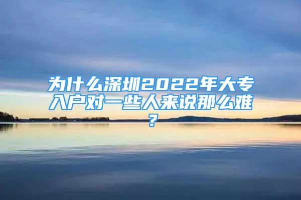 為什么深圳2022年大專入戶對(duì)一些人來(lái)說(shuō)那么難？