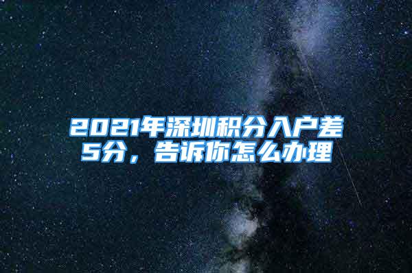 2021年深圳積分入戶差5分，告訴你怎么辦理