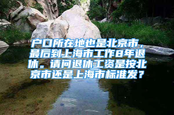 戶口所在地也是北京市，最后到上海市工作8年退休。請問退休工資是按北京市還是上海市標準發(fā)？