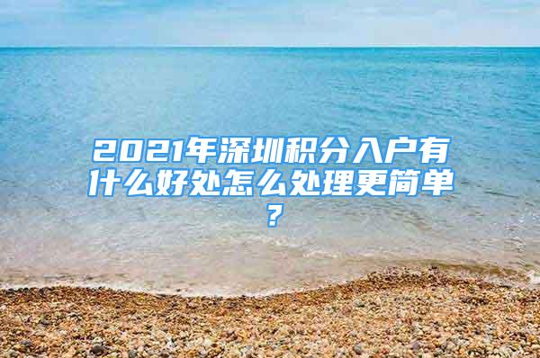 2021年深圳積分入戶有什么好處怎么處理更簡(jiǎn)單？