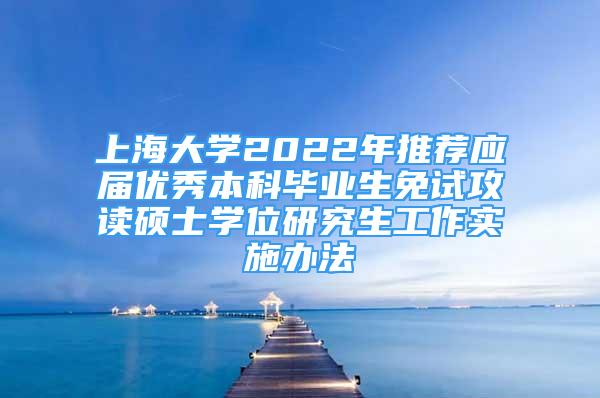 上海大學(xué)2022年推薦應(yīng)屆優(yōu)秀本科畢業(yè)生免試攻讀碩士學(xué)位研究生工作實(shí)施辦法