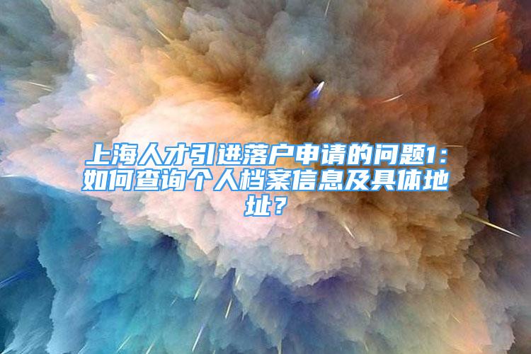 上海人才引進落戶申請的問題1：如何查詢個人檔案信息及具體地址？