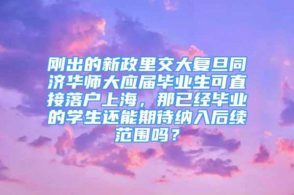 剛出的新政里交大復旦同濟華師大應屆畢業(yè)生可直接落戶上海，那已經(jīng)畢業(yè)的學生還能期待納入后續(xù)范圍嗎？