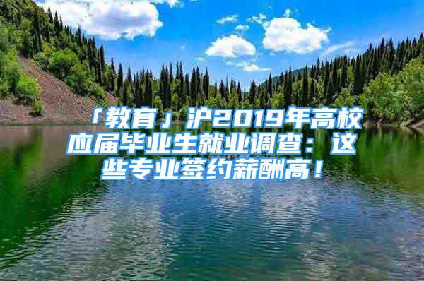 「教育」滬2019年高校應(yīng)屆畢業(yè)生就業(yè)調(diào)查：這些專業(yè)簽約薪酬高！