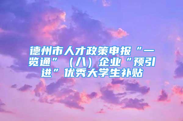 德州市人才政策申報(bào)“一覽通”（八）企業(yè)“預(yù)引進(jìn)”優(yōu)秀大學(xué)生補(bǔ)貼