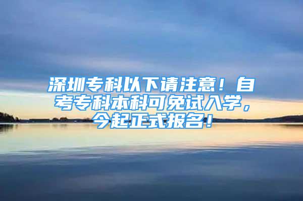 深圳?？埔韵抡堊⒁?！自考?？票究瓶擅庠嚾雽W，今起正式報名！