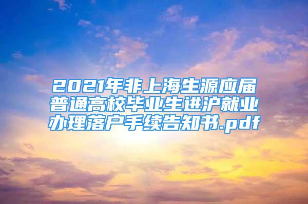 2021年非上海生源應(yīng)屆普通高校畢業(yè)生進滬就業(yè)辦理落戶手續(xù)告知書.pdf