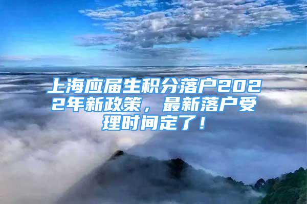 上海應(yīng)屆生積分落戶2022年新政策，最新落戶受理時(shí)間定了！