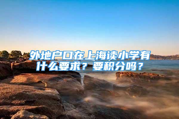 外地戶口在上海讀小學(xué)有什么要求？要積分嗎？