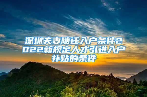 深圳夫妻隨遷入戶條件2022新規(guī)定人才引進入戶補貼的條件